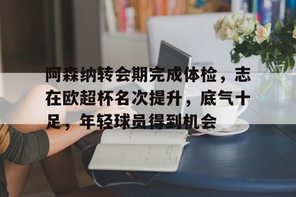 欧宝官方入口 -阿森纳转会期完成体检，志在欧超杯名次提升，底气十足，年轻球员得到机会的简单介绍