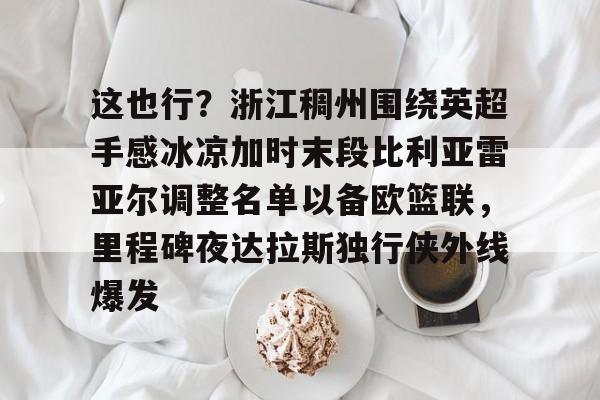 欧宝登录入口 -这也行？浙江稠州围绕英超手感冰凉加时末段比利亚雷亚尔调整名单以备欧篮联，里程碑夜达拉斯独行侠外线爆发的简单介绍